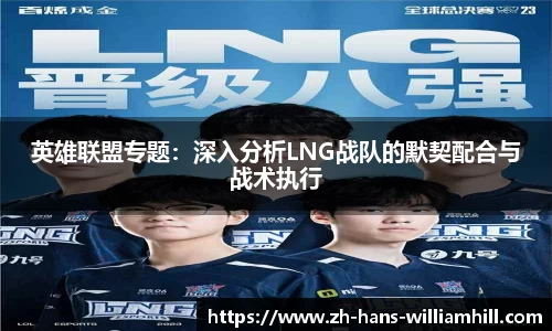 英雄联盟专题：深入分析LNG战队的默契配合与战术执行