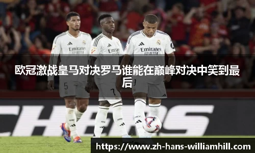 欧冠激战皇马对决罗马谁能在巅峰对决中笑到最后