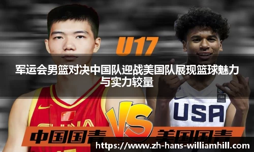 军运会男篮对决中国队迎战美国队展现篮球魅力与实力较量